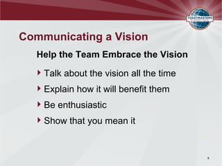 Communicating a Vision
Help the Team Embrace the Vision
Talk about the vision all the time
Explain how it will benefit them
Be enthusiastic
Show that you mean it
6