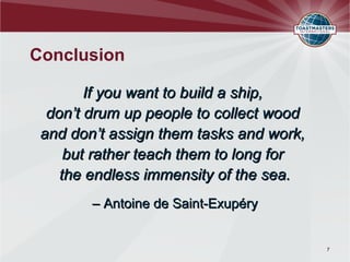Conclusion
If you want to build a ship,
don’t drum up people to collect wood
and don’t assign them tasks and work,
but rather teach them to long for
the endless immensity of the sea.
– Antoine de Saint-Exupéry
7
