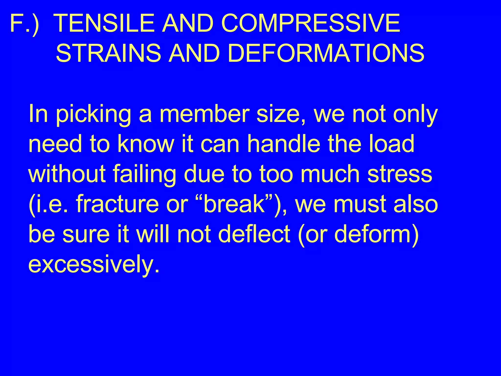 F.)  TENSILE AND COMPRESSIVE    STRAINS AND DEFORMATIONS In picking a member size, we not only need to know it can handle the load  without failing due to too much stress (i.e. fracture or “break”), we must also be sure it will not deflect (or deform) excessively. 