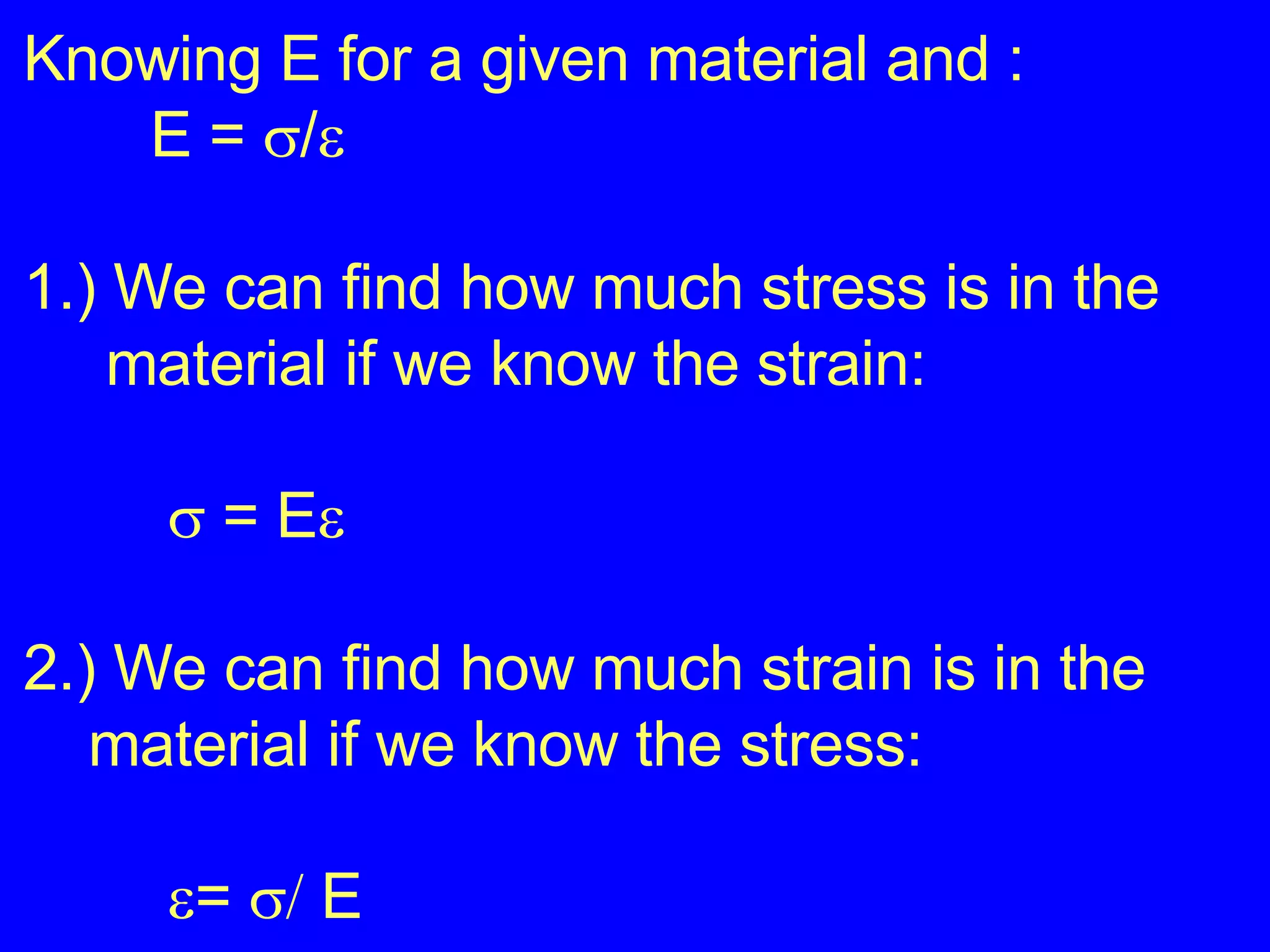 Knowing E for a given material and : E =   /  1.) We can find how much stress is in the  material if we know the strain:       =   E  2.) We can find how much strain is in the  material if we know the stress:     =      E 