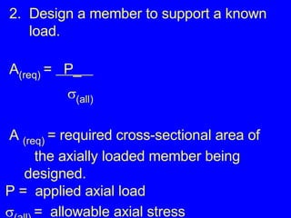 2.  Design a member to support a known  load. A (req)  =  P_       (all)  A  (req)  = required cross-sectional area of    the axially loaded member being    designed. P =  applied axial load  (all)  =  allowable axial stress 