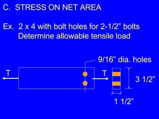 C.  STRESS ON NET AREA Ex.  2 x 4 with bolt holes for 2-1/2” bolts Determine allowable tensile load 9/16” dia. holes 3 1/2” 1 1/2” T T 
