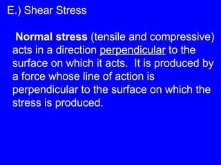E.) Shear Stress   Normal stress  (tensile and compressive) acts in a direction  perpendicular  to the surface on which it acts.  It is produced by a force whose line of action is perpendicular to the surface on which the stress is produced. 