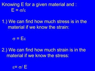 Knowing E for a given material and : E =   /  1.) We can find how much stress is in the  material if we know the strain:       =   E  2.) We can find how much strain is in the  material if we know the stress:     =      E 