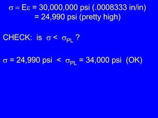  E   = 30,000,000 psi (.0008333 in/in) = 24,990 psi (pretty high) CHECK:  is   <   PL  ?    = 24,990 psi  <   PL  = 34,000 psi  (OK) 