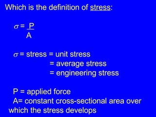 Which is the definition of  stress :    =  P A      = stress = unit stress = average stress = engineering stress   P = applied force   A= constant cross-sectional area over  which the stress develops 