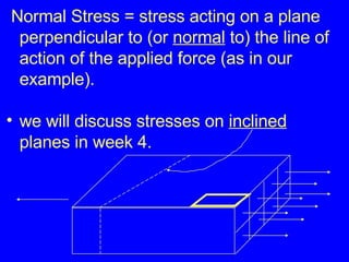 Normal Stress = stress acting on a plane perpendicular to (or  normal  to) the line of action of the applied force (as in our example). we will discuss stresses on  inclined  planes in week 4. 