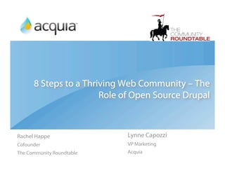 8 Steps to a Thriving Web Community – The
                       Role of Open Source Drupal



Rachel Happe                Lynne Capozzi
Cofounder                   VP Marketing
The Community Roundtable    Acquia
 