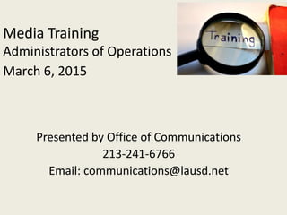 Media Training
Administrators of Operations
March 6, 2015
Presented by Office of Communications
213-241-6766
Email: communications@lausd.net
 
