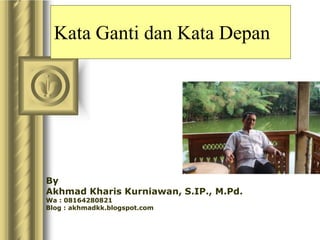 Kata Ganti dan Kata Depan
By
Akhmad Kharis Kurniawan, S.IP., M.Pd.
Wa : 08164280821
Blog : akhmadkk.blogspot.com
 