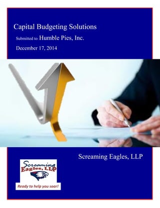 December 17, 2014
Screaming Eagles, LLP
Capital Budgeting Solutions
Submitted to: Humble Pies, Inc.
December 17, 2014
.
Ready to help you soar!
 