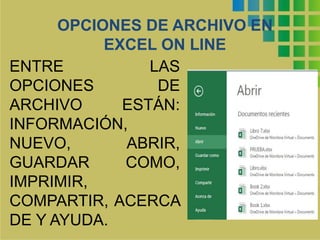 OPCIONES DE ARCHIVO EN 
EXCEL ON LINE 
ENTRE LAS 
OPCIONES DE 
ARCHIVO ESTÁN: 
INFORMACIÓN, 
NUEVO, ABRIR, 
GUARDAR COMO, 
IMPRIMIR, 
COMPARTIR, ACERCA 
DE Y AYUDA. 
 