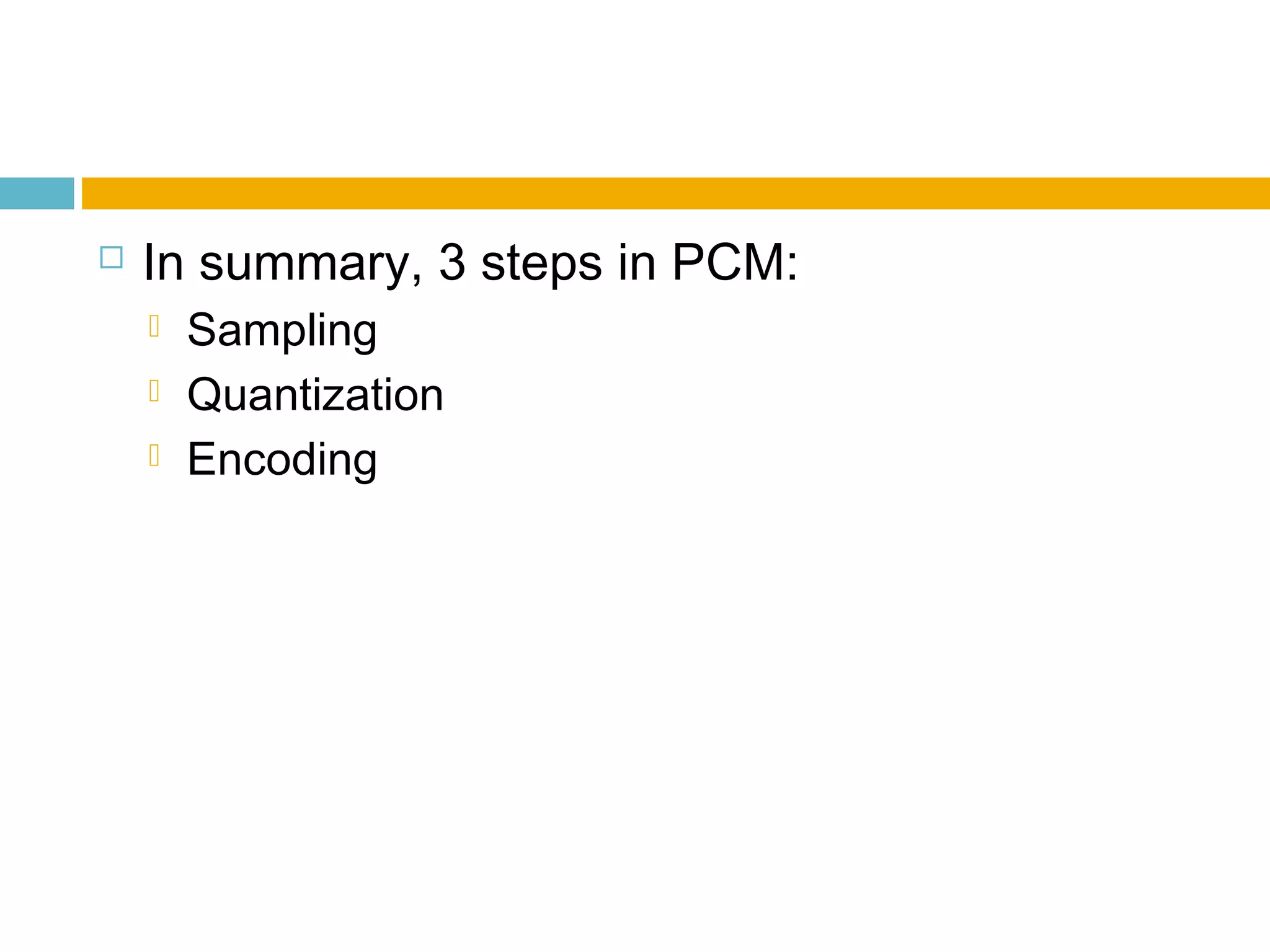  In summary, 3 steps in PCM: 
 Sampling 
 Quantization 
 Encoding 
 