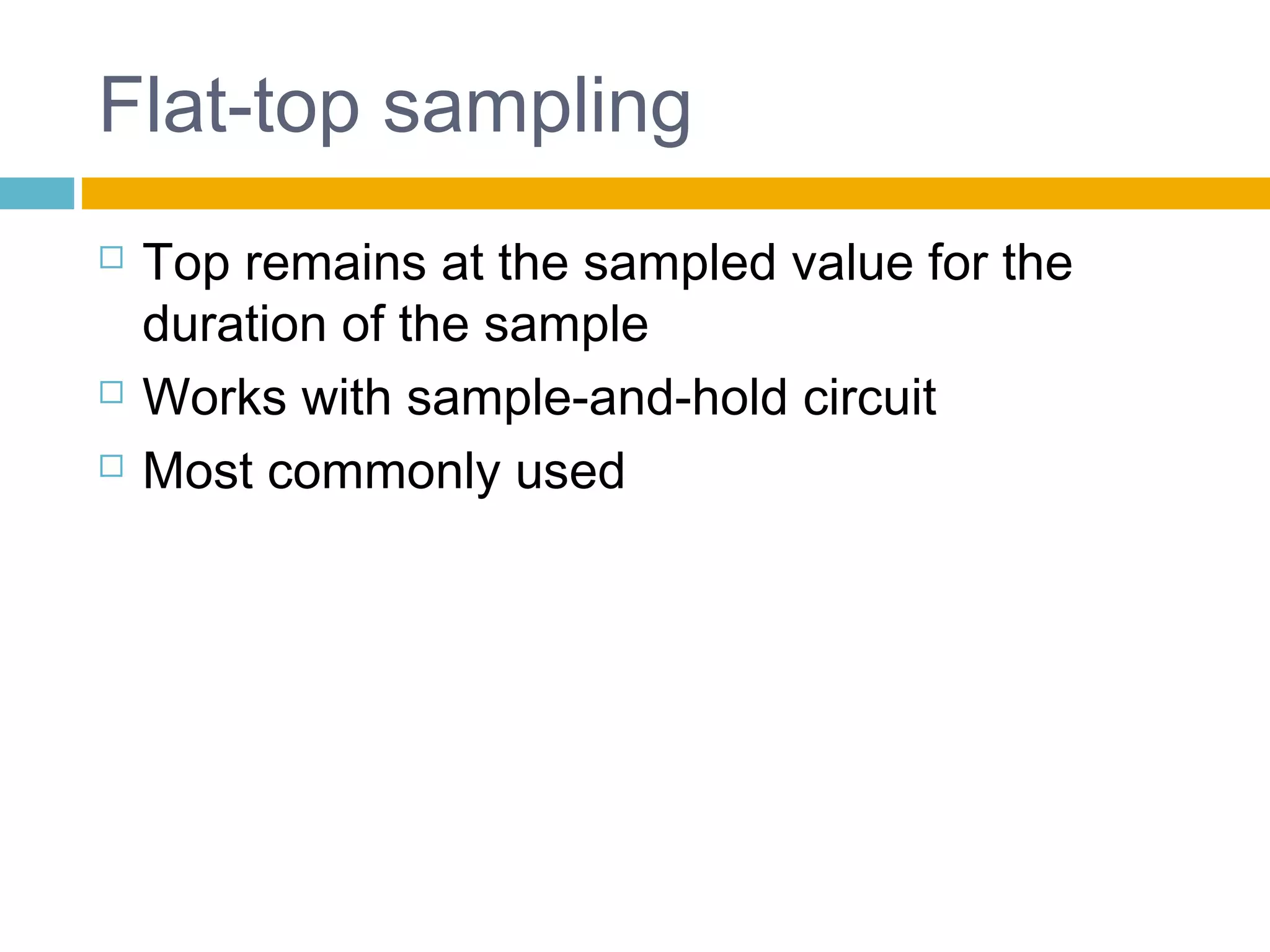 Flat-top sampling 
 Top remains at the sampled value for the 
duration of the sample 
 Works with sample-and-hold circuit 
 Most commonly used 
 