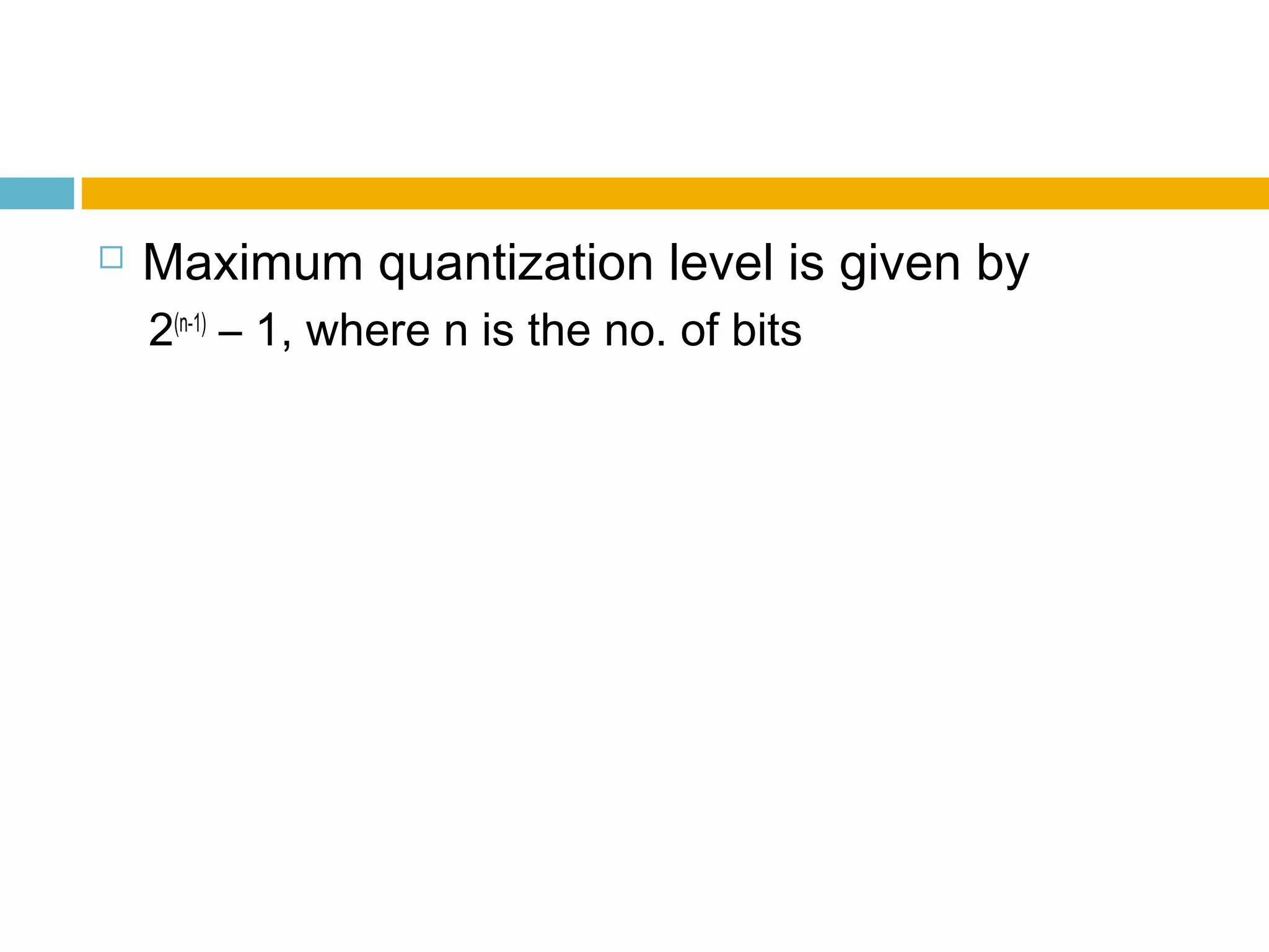  Maximum quantization level is given by 
2(n-1) – 1, where n is the no. of bits 
 