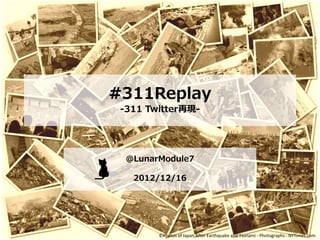 #311Replay
 -311 Twitter再現-




  ＠LunarModule7

   2012/12/16




        ©Photos of Japan After Earthquake and Tsunami - Photographs - NYTimes.com
 