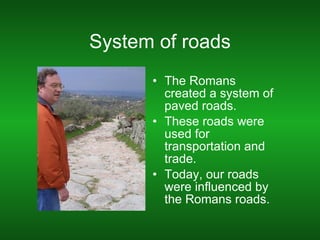 System of roads The Romans created a system of paved roads. These roads were used for transportation and trade. Today, our roads were influenced by the Romans roads. 