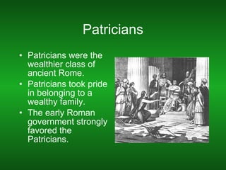 Patricians Patricians were the wealthier class of ancient Rome. Patricians took pride in belonging to a wealthy family. The early Roman government strongly favored the Patricians. 