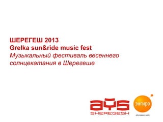 ШЕРЕГЕШ 2013
Grelka sun&ride music fest
Музыкальный фестиваль весеннего
солнцекатания в Шерегеше

 