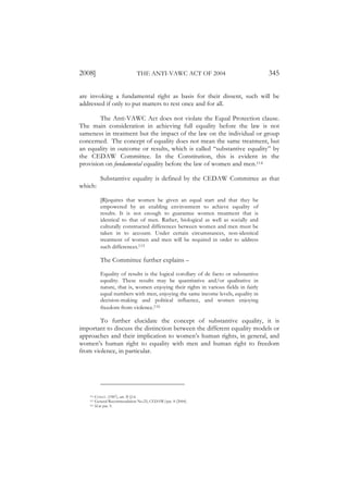 2008]                           THE ANTI-VAWC ACT OF 2004                               345

are invoking a fundamental right as basis for their dissent, such will be
addressed if only to put matters to rest once and for all.

        The Anti-VAWC Act does not violate the Equal Protection clause.
The main consideration in achieving full equality before the law is not
sameness in treatment but the impact of the law on the individual or group
concerned. The concept of equality does not mean the same treatment, but
an equality in outcome or results, which is called “substantive equality” by
the CEDAW Committee. In the Constitution, this is evident in the
provision on fundamental equality before the law of women and men.114

             Substantive equality is defined by the CEDAW Committee as that
which:

             [R]equires that women be given an equal start and that they be
             empowered by an enabling environment to achieve equality of
             results. It is not enough to guarantee women treatment that is
             identical to that of men. Rather, biological as well as socially and
             culturally constructed differences between women and men must be
             taken in to account. Under certain circumstances, non-identical
             treatment of women and men will be required in order to address
             such differences.115

             The Committee further explains –

             Equality of results is the logical corollary of de facto or substantive
             equality. These results may be quantitative and/or qualitative in
             nature, that is, women enjoying their rights in various fields in fairly
             equal numbers with men, enjoying the same income levels, equality in
             decision-making and political influence, and women enjoying
             freedom from violence.116

       To further elucidate the concept of substantive equality, it is
important to discuss the distinction between the different equality models or
approaches and their implication to women’s human rights, in general, and
women’s human right to equality with men and human right to freedom
from violence, in particular.




    114   CONST. (1987), art. II §14.
    115   General Recommendation No.25, CEDAW/par. 8 (2004).
    116   Id at par. 9.
 