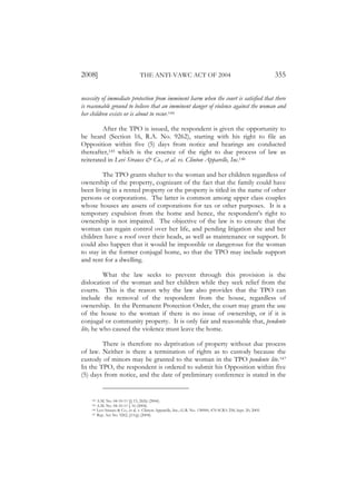 2008]                               THE ANTI-VAWC ACT OF 2004                                                     355

necessity of immediate protection from imminent harm when the court is satisfied that there
is reasonable ground to believe that an imminent danger of violence against the woman and
her children exists or is about to recur.144

         After the TPO is issued, the respondent is given the opportunity to
be heard (Section 16, R.A. No. 9262), starting with his right to file an
Opposition within five (5) days from notice and hearings are conducted
thereafter,145 which is the essence of the right to due process of law as
reiterated in Levi Strauss & Co., et al. vs. Clinton Apparelle, Inc.146

         The TPO grants shelter to the woman and her children regardless of
ownership of the property, cognizant of the fact that the family could have
been living in a rented property or the property is titled in the name of other
persons or corporations. The latter is common among upper class couples
whose houses are assets of corporations for tax or other purposes. It is a
temporary expulsion from the home and hence, the respondent’s right to
ownership is not impaired. The objective of the law is to ensure that the
woman can regain control over her life, and pending litigation she and her
children have a roof over their heads, as well as maintenance or support. It
could also happen that it would be impossible or dangerous for the woman
to stay in the former conjugal home, so that the TPO may include support
and rent for a dwelling.

          What the law seeks to prevent through this provision is the
dislocation of the woman and her children while they seek relief from the
courts. This is the reason why the law also provides that the TPO can
include the removal of the respondent from the house, regardless of
ownership. In the Permanent Protection Order, the court may grant the use
of the house to the woman if there is no issue of ownership, or if it is
conjugal or community property. It is only fair and reasonable that, pendente
lite, he who caused the violence must leave the home.

        There is therefore no deprivation of property without due process
of law. Neither is there a termination of rights as to custody because the
custody of minors may be granted to the woman in the TPO pendente lite.147
In the TPO, the respondent is ordered to submit his Opposition within five
(5) days from notice, and the date of preliminary conference is stated in the


    144   A.M. No. 04-10-11 §§ 15, 26(b) (2004).
    145   A.M. No. 04-10-11 § 16 (2004).
    146   Levi Strauss & Co., et al. v. Clinton Apparelle, Inc., G.R. No. 138900, 470 SCRA 258, Sept. 20, 2005.
    147   Rep. Act No. 9262, §11(g) (2004).
 