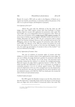 366                                        PHILIPPINE LAW JOURNAL                                               [VOL 83
Branch 41) issued a TPO with an order to the Register of Deeds not to
register any transfer, encumbrance or annotation without the presence of the
wife so as to prevent forgery and dissipation of property.

Gross Ignorance of the Law169

          Almost five years after the effectivity of the law, there are still
Judges who issue TPOs against women after their husbands or former
partners filed for custody with application for protection order under The
Anti-VAWC Act, or an independent action for protection order. There are
at least four (4) instances where a judge issued a TPO against a woman, the
most recent of which was issued against a Brazilian woman and served on a
holiday, December 24, 2008. In 2007 she got a protection order in Spain
against her German husband. However, they reconciled and moved to the
Philippines, where he later filed a petition for protection order under The
Anti-VAWC Act. Because of the TPO the woman was locked out of the
house and deprived of the custody of her four-year old daughter. In this
case, the tender-age presumption of custody in favor of the mother170 was
not even followed by the judge.

Lack of Appreciation of Economic Abuse

          The area of violation of economic rights of women and their
children is a form of violence which is least appreciated by many judges. In
one case in Biñan, the Judge dismissed a petition for protection order filed
by a woman who was thrown out of the house and prevented from
returning, stating that the solution is to dissolve the conjugal partnership.
With due respect, the judge failed to appreciate Section 5 of R.A. No. 9262
which provides that deprivation of the use or enjoyment of conjugal or
community property is an act of violence against women. The criminal
action for deprivation of the use of the conjugal house was also dismissed by
the city prosecutor, who gave the reasoning that the action should be civil,
not criminal in nature, even if RA No. 9262 very clearly gives the woman the
relief of both civil and criminal actions.

Unethical Conduct of Lawyers

         The TPO against the Brazilian woman is not the first, which shows
that this legal tactic is repeatedly being used by the lawyers of men because
there are judges who can be bribed or erroneously believe that under The


    169   See Conducto v. Monzon MTJ-98-1147, Jul. 2, 1998 for the definition of the term “gross ignorance of the law.”
    170   FAMILY CODE, §213.
 