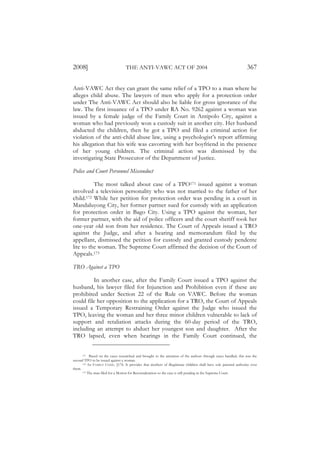 2008]                              THE ANTI-VAWC ACT OF 2004                                                        367

Anti-VAWC Act they can grant the same relief of a TPO to a man where he
alleges child abuse. The lawyers of men who apply for a protection order
under The Anti-VAWC Act should also be liable for gross ignorance of the
law. The first issuance of a TPO under RA No. 9262 against a woman was
issued by a female judge of the Family Court in Antipolo City, against a
woman who had previously won a custody suit in another city. Her husband
abducted the children, then he got a TPO and filed a criminal action for
violation of the anti-child abuse law, using a psychologist’s report affirming
his allegation that his wife was cavorting with her boyfriend in the presence
of her young children. The criminal action was dismissed by the
investigating State Prosecutor of the Department of Justice.

Police and Court Personnel Misconduct

          The most talked about case of a TPO171 issued against a woman
involved a television personality who was not married to the father of her
child.172 While her petition for protection order was pending in a court in
Mandaluyong City, her former partner sued for custody with an application
for protection order in Bago City. Using a TPO against the woman, her
former partner, with the aid of police officers and the court sheriff took her
one-year old son from her residence. The Court of Appeals issued a TRO
against the Judge, and after a hearing and memorandum filed by the
appellant, dismissed the petition for custody and granted custody pendente
lite to the woman. The Supreme Court affirmed the decision of the Court of
Appeals.173

TRO Against a TPO

         In another case, after the Family Court issued a TPO against the
husband, his lawyer filed for Injunction and Prohibition even if these are
prohibited under Section 22 of the Rule on VAWC. Before the woman
could file her opposition to the application for a TRO, the Court of Appeals
issued a Temporary Restraining Order against the Judge who issued the
TPO, leaving the woman and her three minor children vulnerable to lack of
support and retaliation attacks during the 60-day period of the TRO,
including an attempt to abduct her youngest son and daughter. After the
TRO lapsed, even when hearings in the Family Court continued, the


      171 Based on the cases researched and brought to the attention of the authors through cases handled, this was the

second TPO to be issued against a woman.
      172 See FAMILY CODE , §176. It provides that mothers of illegitimate children shall have sole parental authority over

them.
      173 The man filed for a Motion for Reconsideration so the case is still pending in the Supreme Court.
 