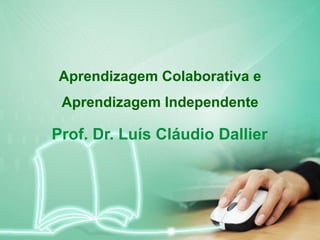 1
Prof. Dr. Luís Cláudio Dallier
Aprendizagem Colaborativa e
Aprendizagem Independente
 