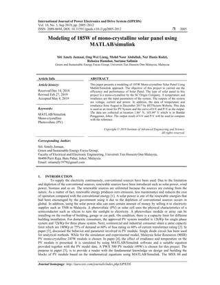 International Journal of Power Electronics and Drive System (IJPEDS)
Vol. 10, No. 3, Sep 2019, pp. 2005~2012
ISSN: 2088-8694, DOI: 10.11591/ijpeds.v10.i3.pp2005-2012  2005
Journal homepage: http://iaescore.com/journals/index.php/IJPEDS
Modeling of 185W of mono-crystalline solar panel using
MATLAB/simulink
Siti Amely Jumaat, Ong Wei Liang, Mohd Noor Abdullah, Nur Hanis Radzi,
Rohaiza Hamdan, Suriana Salimin
Green and Sustainable Energy Focus Group, Universiti Tun Hussein Onn Malaysia, Malaysia
Article Info ABSTRACT
Article history:
Received Dec 14, 2018
Revised Feb 27, 2019
Accepted May 8, 2019
This paper presents a modeling of 185W Mono-crystalline Solar Panel Using
Matlab/Simulink approach. The objective of this project to carried out the
efficiency and performance of Solar Panel. The type of solar panel in this
project is a mono-crystalline by the SC Origin Company. A temperature and
irradiance are the input parameters of the system. The outputs of the system
are voltage, current and power. In addition, the data of temperature and
irradiance from August to December 2017 by RETScreen Website. This data
is used as an inout for PV System and the curve of I-V and P-V as the output.
The data are collected at location 1.86° N, 103.09° E which is in Bandar
Penggaram, Johor. The output result of I-V and P-V will be used to compare
with the reference.
Keywords:
MATLAB/Simulink
Mono-crystalline
Photovoltaic (PV)
Copyright © 2019 Institute of Advanced Engineering and Science.
All rights reserved.
Corresponding Author:
Siti Amely Jumaat,
Green and Sustainable Energy Focus Group,
Faculty of Electrical and Electronic Engineering, Universiti Tun Hussein Onn Malaysia,
86400 Parit Raja, Batu Pahat, Johor, Malaysia.
Email: sitiamely1979@gmail.com
1. INTRODUCTION
To supply the electricity continuously, conventional sources have been used. Due to the limitation
and depletion of the conventional sources, renewable sources have been introduced such as solar power, wind
power, biomass and so on. The renewable sources are unlimited because the sources are coming from the
nature. As a matter of fact, renewable energy produces zero emission, less maintenance and reduces the cost
of operation compared with the conventional energy [1]. A solar power is one of the renewable energies that
had been encouraged by the government using it due to the depletion of conventional sources occurs in
global. In addition, using the solar power also can earn certain amount of money by selling it to electricity
supplier such as TNB in Malaysia. A photovoltaic (PV) or solar cell uses the physical characteristics of a
semiconductor such as silicon to turn the sunlight to electricity. A photovoltaic module or array can be
installing on the rooftop of building, garage or car park. On condition, there is a capacity limit for different
building installation. For domestic consumers, the approved PV system installed is 12kWp for single phase
system and 72kWp for three phase system. Next, commercial and industrial consumer share a same capacity
limit which are 1MWp or 75% of demand or 60% of fuse rating or 60% of current transformer rating [2]. In
paper [3], discussed the behavior and parameter involved in PV module. Single diode circuit has been used
for analytical methods. While for the simulation and experimental model, Malaysia Solar Resources (MSR)
PV mono-crystalline 245W module is chosen. In paper [4], the effect of irradiance and temperature on the
PV module is presented. It is simulated by using MATLAB/Simulink software and a suitable equation
provided together with the PV model data. A PWX 500 PV module (49W) is chosen for this project. The
purpose in paper [5], is to provide a reader with the fundamental knowledge on design and building the
blocks of PV module based on the mathematical equations using MATLAB/Simulink. The MSX 60 and
 