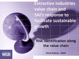 Extractive industries
value chain and
SAI’s response to
facilitate sustainable
growth
Risk identification along
the value chain
Kimuli Anthony - OAGU
 