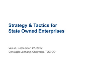 Strategy & Tactics for
State Owned Enterprises


Vilnius, September 27, 2012
Christoph Lenhartz, Chairman, TOCICO
 