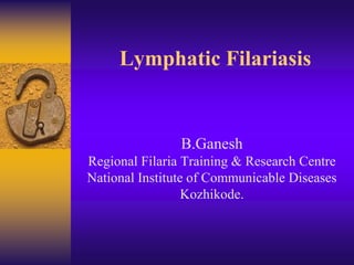 Lymphatic Filariasis
B.Ganesh
Regional Filaria Training & Research Centre
National Institute of Communicable Diseases
Kozhikode.
 