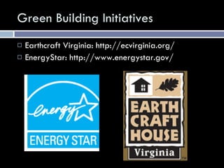 Green Building Initiatives Earthcraft Virginia: http://ecvirginia.org/ EnergyStar: http://www.energystar.gov/ 