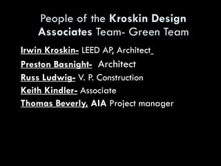 People of the  Kroskin Design   Associates  Team- Green Team Irwin Kroskin-  LEED AP, Architect   Preston Basnight-   Architect Russ Ludwig-  V. P. Construction  Keith Kindler-  Associate  Thomas Beverly,  AIA  Project manager   
