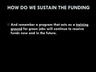 HOW DO WE SUSTAIN THE FUNDING And remember a program that acts as a  training ground  for green jobs will continue to receive funds now and in the future. 