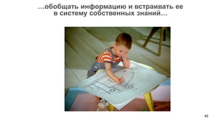 …обобщать информацию и встраивать ее
   в систему собственных знаний…




                                       49
 