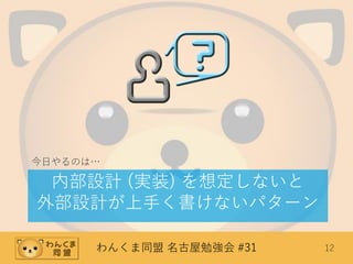 わんくま同盟 名古屋勉強会 #31 12
内部設計 (実装) を想定しないと
外部設計が上手く書けないパターン
今日やるのは…
 
