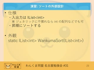 わんくま同盟 名古屋勉強会 #31 23
演習: ソートの外部設計
• 仕様
・入出力は IList<int>
※ ジェネリックに不慣れなら int の配列などでも可
・昇順にソートする
• 外観
static IList<int> WankumaSort(IList<int>)
 