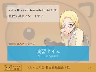 わんくま同盟 名古屋勉強会 #31 24
筆記用具のご用意を♪
static IList<int> WankumaSort(IList<int>)
整数を昇順にソートする
演習タイム
ソートの外部設計
 