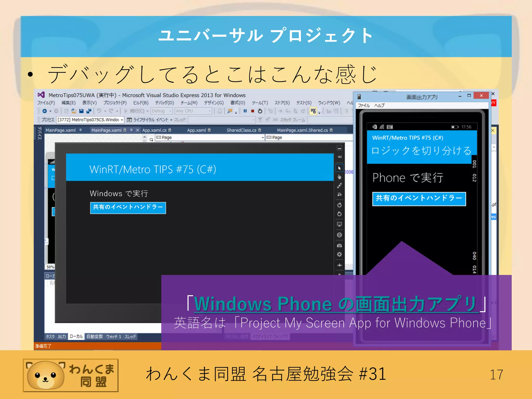 わんくま同盟 名古屋勉強会 #31 17
ユニバーサル プロジェクト
• デバッグしてるとこはこんな感じ
「Windows Phone の画面出力アプリ」
英語名は「Project My Screen App for Windows Phone」
 