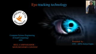 Eye-tracking technology
Computer Science Engineering
(Cloud Computing)
ASU
DELL CAMPASSADOR :
MYPCMYSTORY CONTEST
Presented by :
CFE – (IFS) Anitya Gupta
 