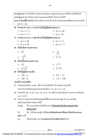 -4-


              มาตรฐาน ค 1.1 เข้าใจถึงความหลากหลายของการแสดงจํานวนและการใช้จานวนในชีวตจริง
                                                                                 ํ       ิ
              มาตรฐาน ค 1.4 เข้าใจระบบจํานวนและนํ าสมบัตเกียวกับจํานวนไปใช้
                                                           ิ
              ผลการเรียนรู้ทีคาดหวัง 5. มีความคิดรวบยอดเกียวกับจํานวนจริงและสมบัตของระบบจํานวนจริง
                                                                                   ิ
                 (ข้อ 16 – 20)
             16. กําหนด A = {x | x  I} แล้วเซตใดไม่เป็ นสับเซตของ A
                 ก. {x | x  I +}                             ข. {x | x  Q}
                               –
                 ค. {x | x  I }                              ง. {x | x = 0}
             17. กําหนด A = {x | x  Q} แล้วเซตใดไม่เป็ นสับเซตของ A
                 ก. {x | x  N}                               ข. {x | x  I}
                 ค. {x | x  R}                               ง. {x | x  I –}
             18. ข้อใดเป็ นจํานวนตรรกยะ
                 ก. 6                                         ข. 1
                                                                     2
                 ค.  2 3                                     ง. 3  8
             19. ข้อใดเป็ นจํานวนอตรรกยะ
                 ก. 5                                         ข.  1
                 ค. (2) 2                                       ง. 3  27
             20. ข้อใดไม่ใช่จานวนเต็ม
                               ํ
                 ก. 16 – 5                                       ข. 3 4 + 1
                 ค. 36 – 6                                       ง. 9 + 25
              ตอนที 2 จงแสงวิ ธีทา  ํ
             21. กําหนดประพจน์ p, q และ r มีค่าความจริงเป็ นจริง เท็จ และเท็จ ตามลําดับ
                 จงหาค่าความจริงของรูปแบบของประพจน์ (p  ~q)  (r  ~p)
             22. กําหนดให้ [(p  q)  (p  r)]  (s  r) มีค่าความจริงเป็ นเท็จ จงหาค่าความจริงของ
                 p, q, r และ s
             23. ระหว่างการสนทนาของนักเรียนกลุ่มหนึงซึงประกอบด้วยเศรษฐ์, กิจ, พอ และเพียง
                 และมีรายละเอียดการสนทนาดังนี
                 เศรษฐ์: “นีๆ พวกนายสังเกตกันหรือเปล่าว่าถ้าฉันขยันแล้วฉันจะสอบผ่านวิ ชา
                              คณิ ตศาสตร์”
                 กิจ:         “อืม...ก็จริงนะเศรษฐ์บางทีถ้านายไม่เล่นอิ นเทอร์เน็ตมากไปแล้วนายคงจะ
                 ขยัน กว่านี”
                 พอ:          “ใช่เลยเศรษฐ์...เพราะนายสอบตกวิ ชาคณิ ตศาสตร์ประจํา”



                                                     ผูสอน
                                                       ้                           หน.กลุ่มสาระฯ
Created with Print2PDF. To remove this line, buy a license at: http://www.software602.com/าการ
                                                                                    รองฯ วิช
 