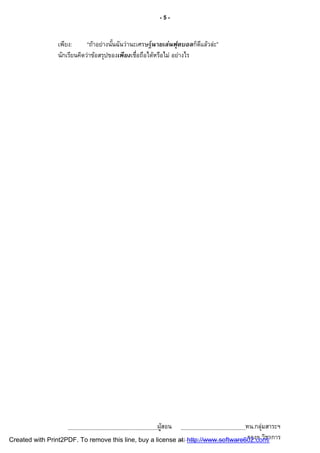 -5-


                 เพียง:      “ถ้าอย่างนันฉันว่านะเศรษฐ์นายเล่นฟุตบอลก็ดแล้วล่ะ”
                                                                        ี
                 นักเรียนคิดว่าข้อสรุปของเพียงเชือถือได้หรือไม่ อย่างไร




                                                       ผูสอน
                                                         ้                         หน.กลุ่มสาระฯ
Created with Print2PDF. To remove this line, buy a license at: http://www.software602.com/าการ
                                                                                    รองฯ วิช
 
