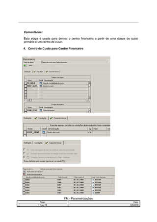 Comentários:
Esta etapa é usada para derivar o centro financeiro a partir de uma classe de custo
primária e um centro de custo.
4. Centro de Custo para Centro Financeiro
FM - Parametrizações
Page: Date:
17 de 72 5/9/2016
 
