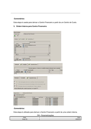 Comentários:
Esta etapa é usada para derivar o Centro Financeiro a partir de um Centro de Custo.
5. Ordem Interna para Centro Financeiro
Comentários:
Esta etapa é utilizada para derivar o Centro Financeiro a partir de uma ordem interna.
FM - Parametrizações
Page: Date:
18 de 72 5/9/2016
 