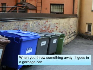 When you throw something away, it goes in
a garbage can.
 