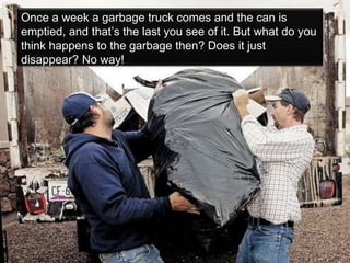 Once a week a garbage truck comes and the can is
emptied, and that’s the last you see of it. But what do you
think happens to the garbage then? Does it just
disappear? No way!
 