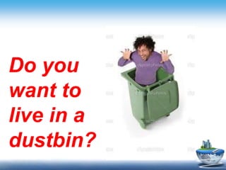 Do you
want to
live in a
dustbin?
 