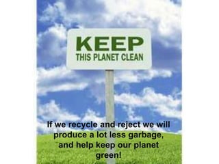 If we recycle and reject we will
produce a lot less garbage,
and help keep our planet
green!
 