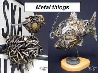 Metal things
 